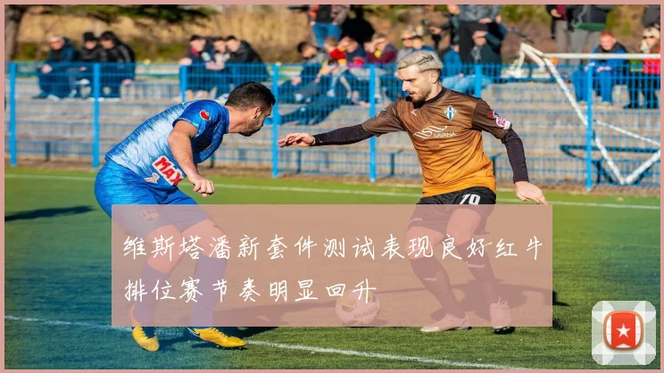 维斯塔潘新套件测试表现良好红牛排位赛节奏明显回升