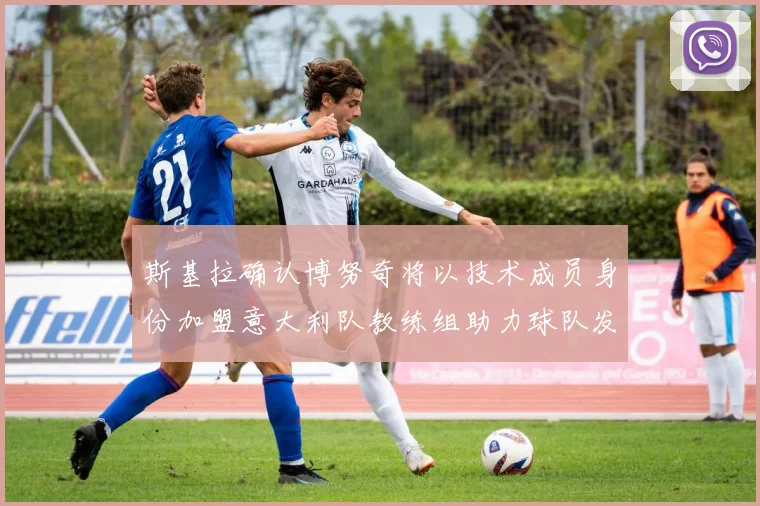 斯基拉确认博努奇将以技术成员身份加盟意大利队教练组助力球队发展