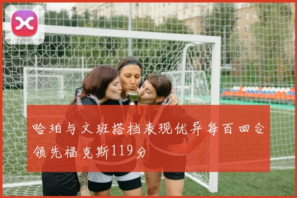 哈珀与文班搭档表现优异每百回合领先福克斯119分