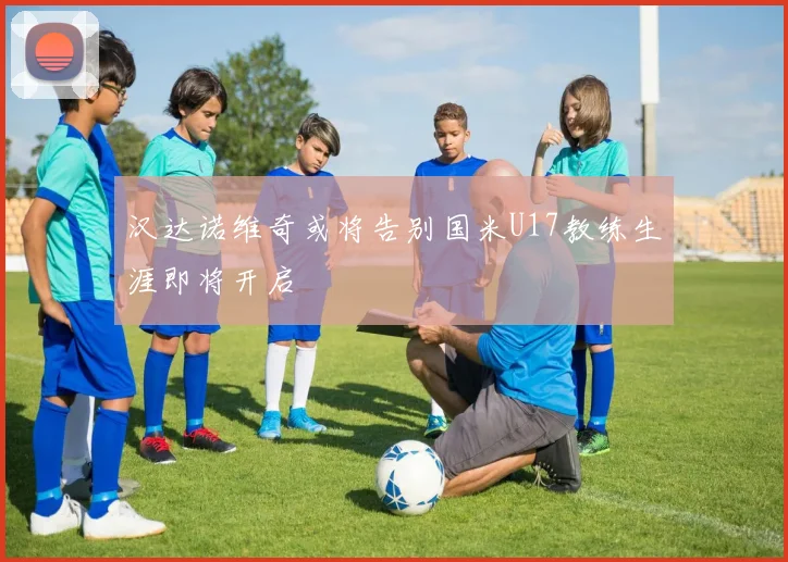 汉达诺维奇或将告别国米U17教练生涯即将开启