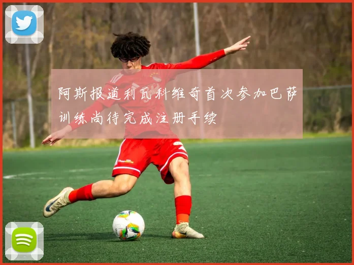 阿斯报道利瓦科维奇首次参加巴萨训练尚待完成注册手续